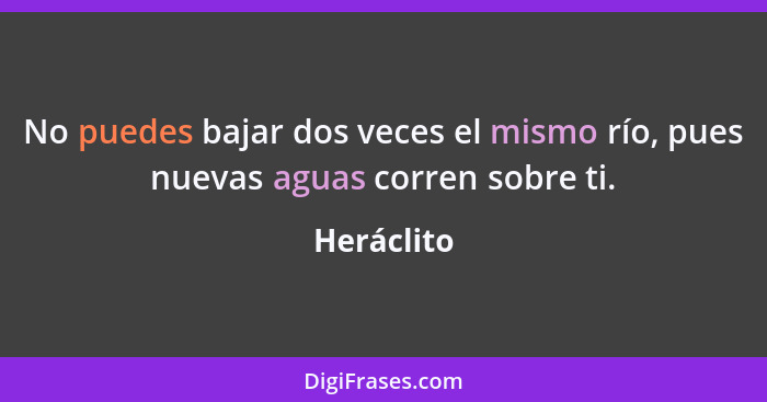 No puedes bajar dos veces el mismo río, pues nuevas aguas corren sobre ti.... - Heráclito