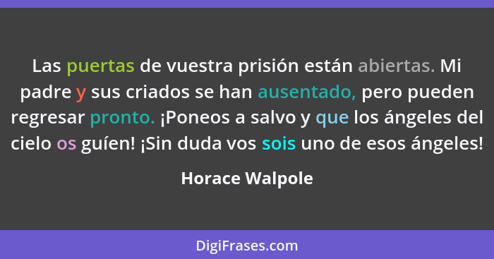 Las puertas de vuestra prisión están abiertas. Mi padre y sus criados se han ausentado, pero pueden regresar pronto. ¡Poneos a salvo... - Horace Walpole