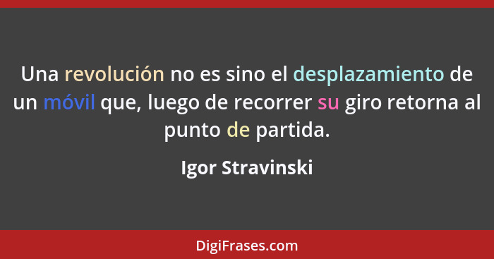 Una revolución no es sino el desplazamiento de un móvil que, luego de recorrer su giro retorna al punto de partida.... - Igor Stravinski