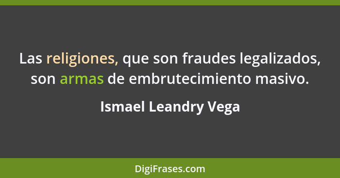 Las religiones, que son fraudes legalizados, son armas de embrutecimiento masivo.... - Ismael Leandry Vega