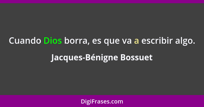 Cuando Dios borra, es que va a escribir algo.... - Jacques-Bénigne Bossuet