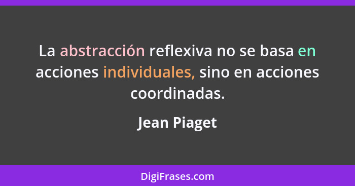 La abstracción reflexiva no se basa en acciones individuales, sino en acciones coordinadas.... - Jean Piaget