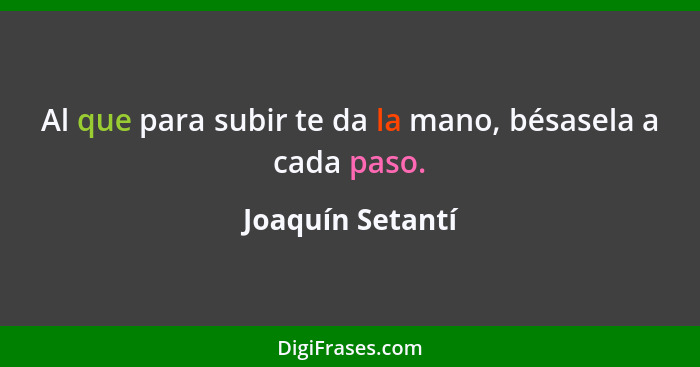 Al que para subir te da la mano, bésasela a cada paso.... - Joaquín Setantí