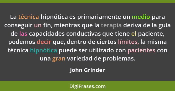 La técnica hipnótica es primariamente un medio para conseguir un fin, mientras que la terapia deriva de la guía de las capacidades cond... - John Grinder