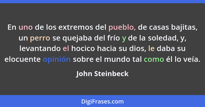 En uno de los extremos del pueblo, de casas bajitas, un perro se quejaba del frío y de la soledad, y, levantando el hocico hacia su d... - John Steinbeck