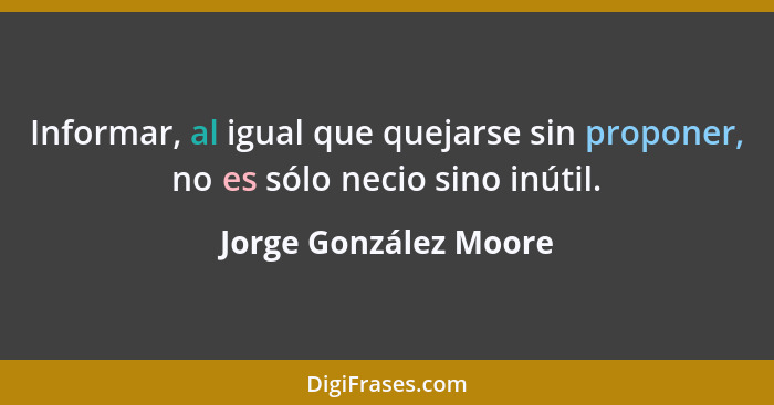 Informar, al igual que quejarse sin proponer, no es sólo necio sino inútil.... - Jorge González Moore