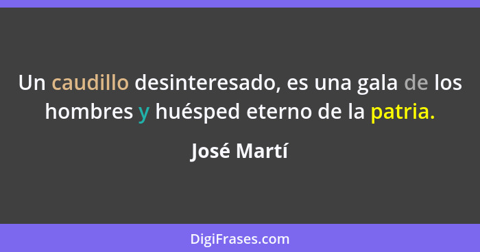 Un caudillo desinteresado, es una gala de los hombres y huésped eterno de la patria.... - José Martí