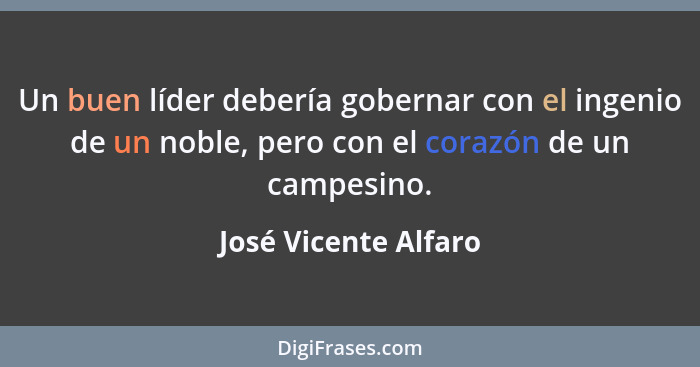 Un buen líder debería gobernar con el ingenio de un noble, pero con el corazón de un campesino.... - José Vicente Alfaro