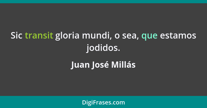 Sic transit gloria mundi, o sea, que estamos jodidos.... - Juan José Millás