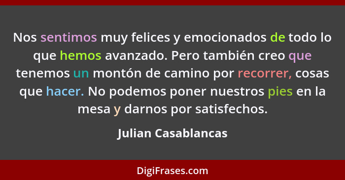 Nos sentimos muy felices y emocionados de todo lo que hemos avanzado. Pero también creo que tenemos un montón de camino por recor... - Julian Casablancas