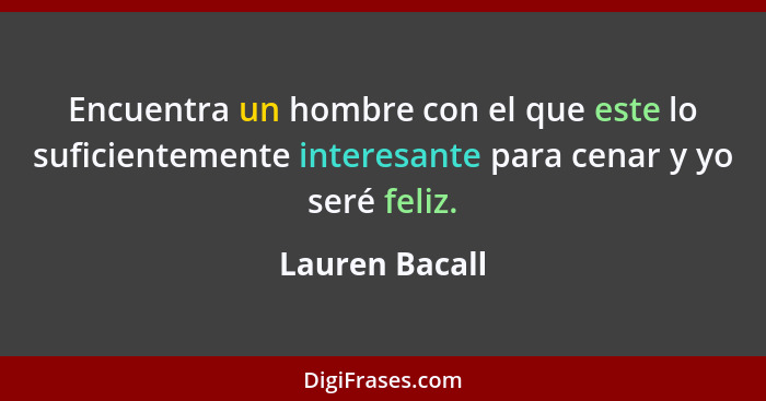 Encuentra un hombre con el que este lo suficientemente interesante para cenar y yo seré feliz.... - Lauren Bacall