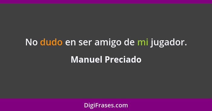 No dudo en ser amigo de mi jugador.... - Manuel Preciado