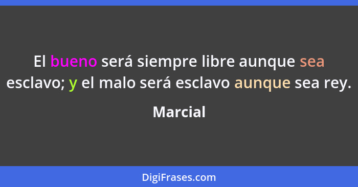 El bueno será siempre libre aunque sea esclavo; y el malo será esclavo aunque sea rey.... - Marcial