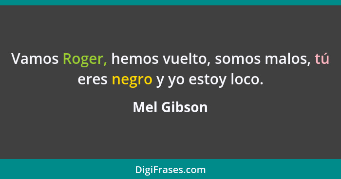 Vamos Roger, hemos vuelto, somos malos, tú eres negro y yo estoy loco.... - Mel Gibson