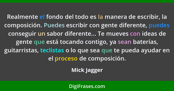 Realmente el fondo del todo es la manera de escribir, la composición. Puedes escribir con gente diferente, puedes conseguir un sabor dif... - Mick Jagger