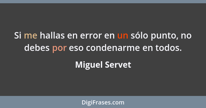 Si me hallas en error en un sólo punto, no debes por eso condenarme en todos.... - Miguel Servet