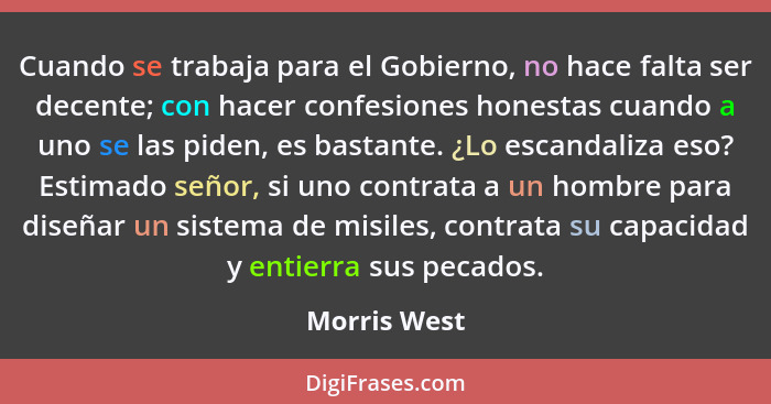 Cuando se trabaja para el Gobierno, no hace falta ser decente; con hacer confesiones honestas cuando a uno se las piden, es bastante. ¿L... - Morris West