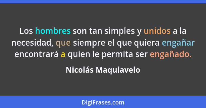 Los hombres son tan simples y unidos a la necesidad, que siempre el que quiera engañar encontrará a quien le permita ser engañado... - Nicolás Maquiavelo