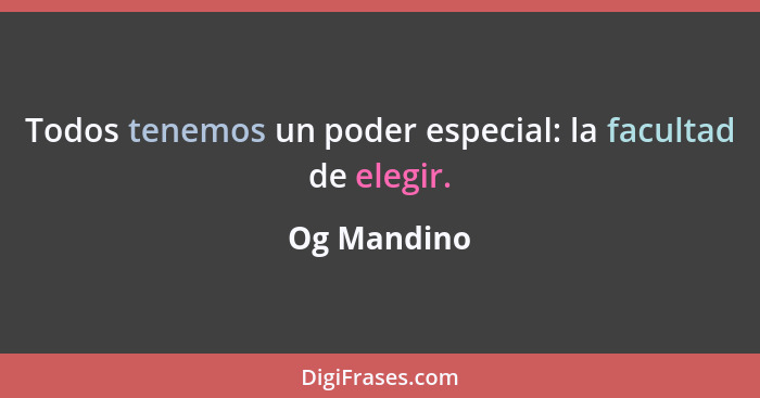 Todos tenemos un poder especial: la facultad de elegir.... - Og Mandino