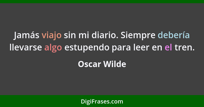 Jamás viajo sin mi diario. Siempre debería llevarse algo estupendo para leer en el tren.... - Oscar Wilde