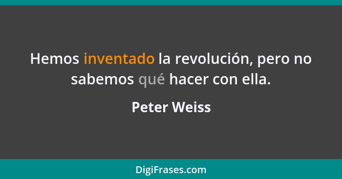 Hemos inventado la revolución, pero no sabemos qué hacer con ella.... - Peter Weiss
