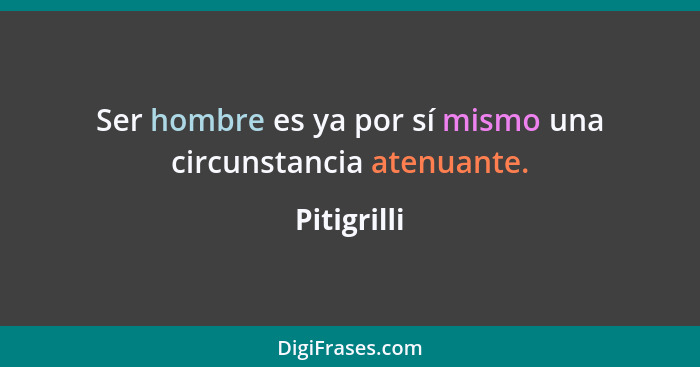 Ser hombre es ya por sí mismo una circunstancia atenuante.... - Pitigrilli