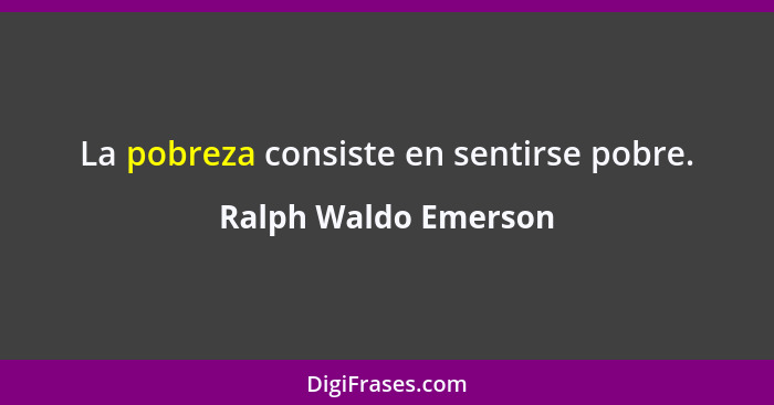 La pobreza consiste en sentirse pobre.... - Ralph Waldo Emerson