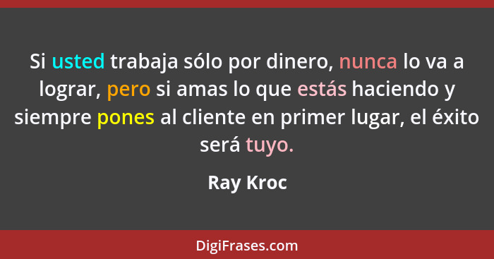 Si usted trabaja sólo por dinero, nunca lo va a lograr, pero si amas lo que estás haciendo y siempre pones al cliente en primer lugar, el é... - Ray Kroc