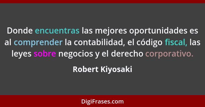 Donde encuentras las mejores oportunidades es al comprender la contabilidad, el código fiscal, las leyes sobre negocios y el derecho... - Robert Kiyosaki