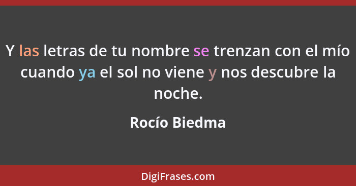 Y las letras de tu nombre se trenzan con el mío cuando ya el sol no viene y nos descubre la noche.... - Rocío Biedma