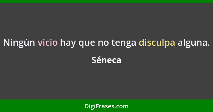 Ningún vicio hay que no tenga disculpa alguna.... - Séneca