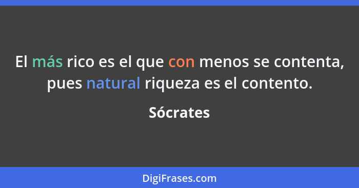 El más rico es el que con menos se contenta, pues natural riqueza es el contento.... - Sócrates