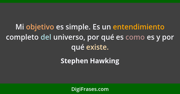 Mi objetivo es simple. Es un entendimiento completo del universo, por qué es como es y por qué existe.... - Stephen Hawking