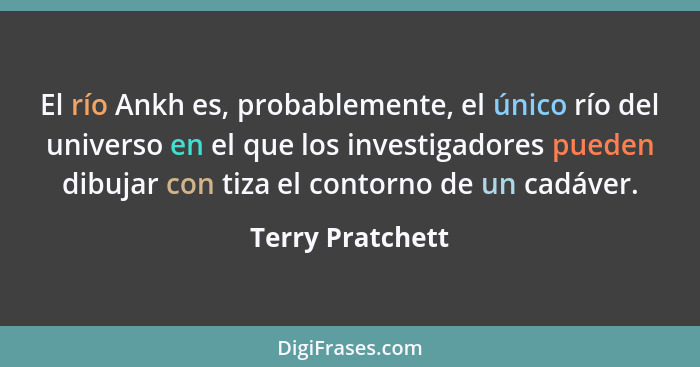 El río Ankh es, probablemente, el único río del universo en el que los investigadores pueden dibujar con tiza el contorno de un cadá... - Terry Pratchett