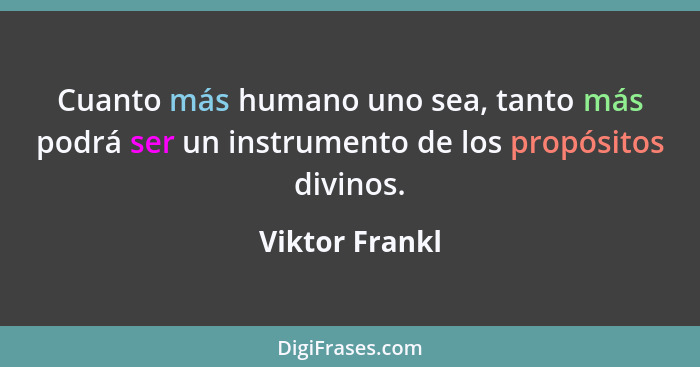 Cuanto más humano uno sea, tanto más podrá ser un instrumento de los propósitos divinos.... - Viktor Frankl
