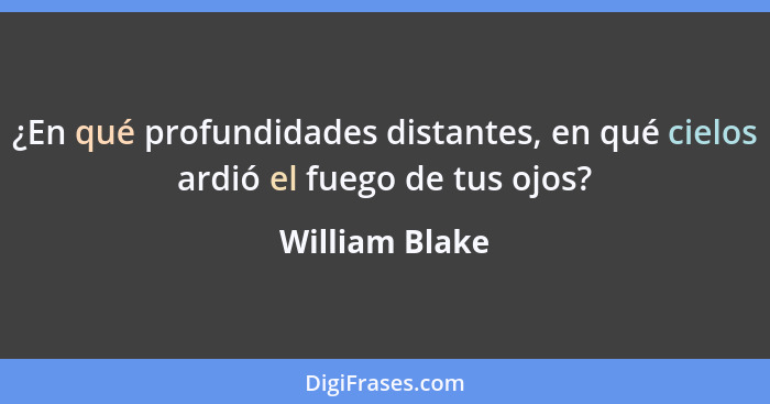 ¿En qué profundidades distantes, en qué cielos ardió el fuego de tus ojos?... - William Blake