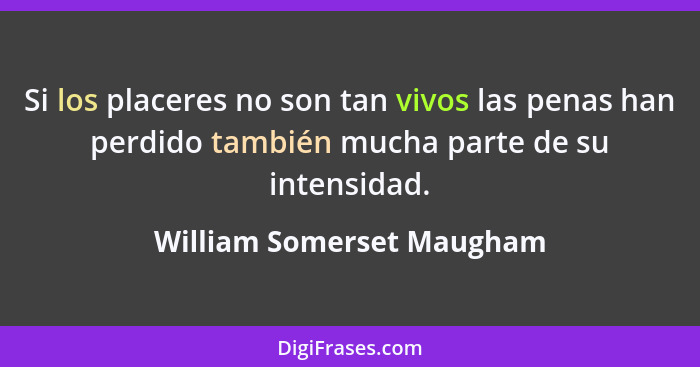 Si los placeres no son tan vivos las penas han perdido también mucha parte de su intensidad.... - William Somerset Maugham