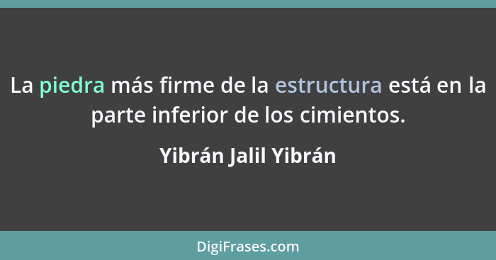 La piedra más firme de la estructura está en la parte inferior de los cimientos.... - Yibrán Jalil Yibrán