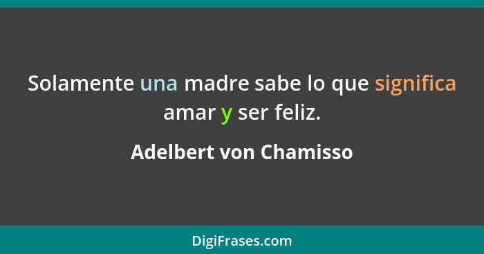 Solamente una madre sabe lo que significa amar y ser feliz.... - Adelbert von Chamisso