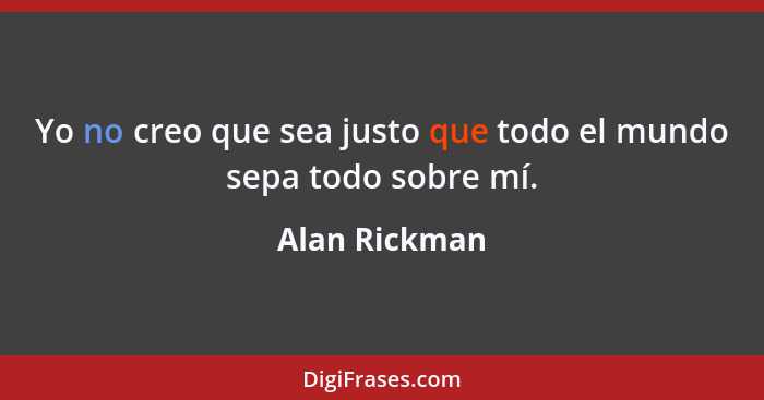 Yo no creo que sea justo que todo el mundo sepa todo sobre mí.... - Alan Rickman