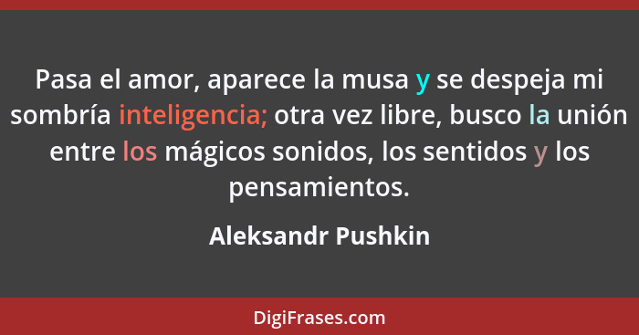 Pasa el amor, aparece la musa y se despeja mi sombría inteligencia; otra vez libre, busco la unión entre los mágicos sonidos, los... - Aleksandr Pushkin