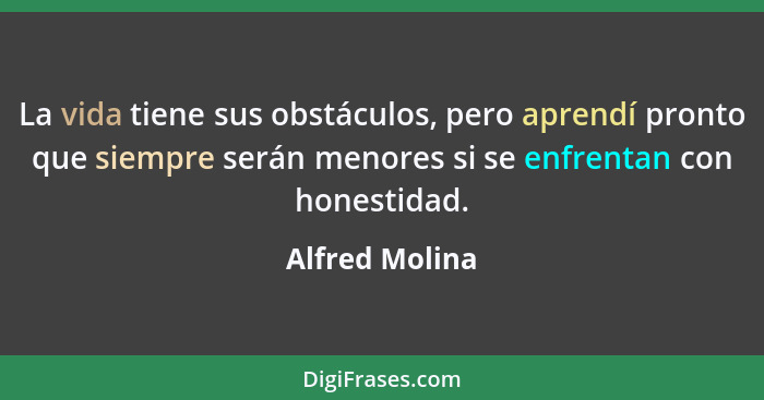La vida tiene sus obstáculos, pero aprendí pronto que siempre serán menores si se enfrentan con honestidad.... - Alfred Molina