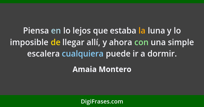 Piensa en lo lejos que estaba la luna y lo imposible de llegar allí, y ahora con una simple escalera cualquiera puede ir a dormir.... - Amaia Montero