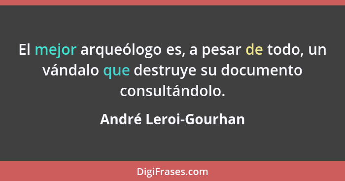 El mejor arqueólogo es, a pesar de todo, un vándalo que destruye su documento consultándolo.... - André Leroi-Gourhan