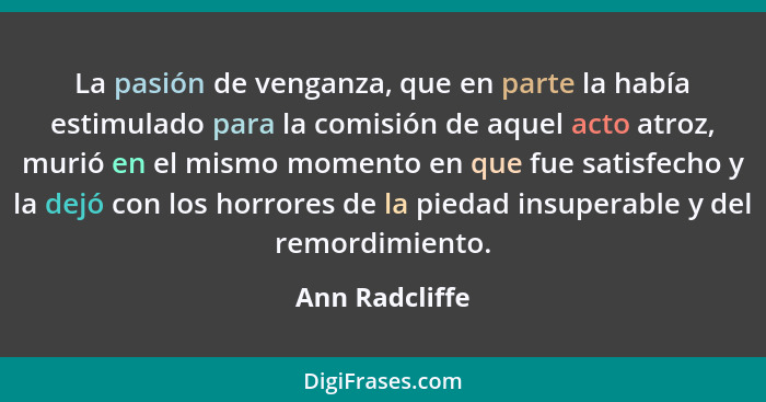 La pasión de venganza, que en parte la había estimulado para la comisión de aquel acto atroz, murió en el mismo momento en que fue sat... - Ann Radcliffe