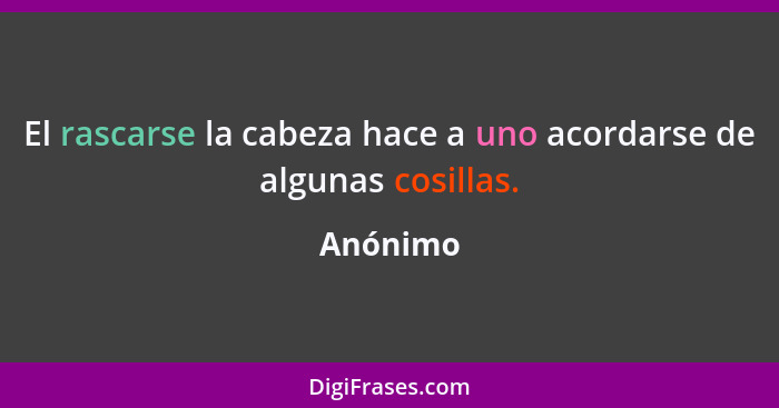 El rascarse la cabeza hace a uno acordarse de algunas cosillas.... - Anónimo