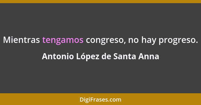 Mientras tengamos congreso, no hay progreso.... - Antonio López de Santa Anna