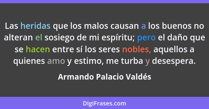 Las heridas que los malos causan a los buenos no alteran el sosiego de mi espíritu; pero el daño que se hacen entre sí los se... - Armando Palacio Valdés