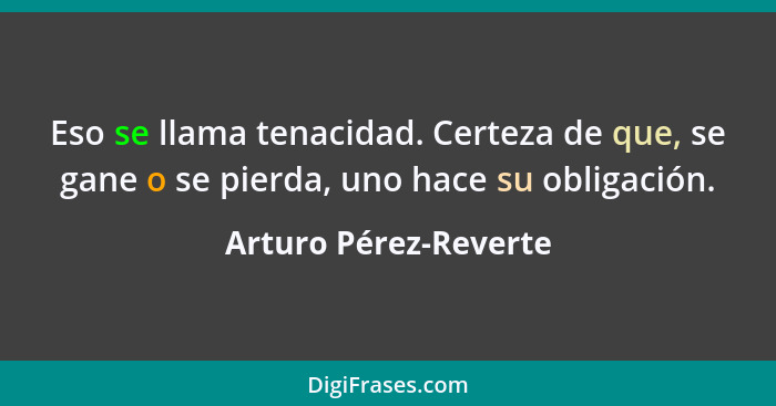 Eso se llama tenacidad. Certeza de que, se gane o se pierda, uno hace su obligación.... - Arturo Pérez-Reverte