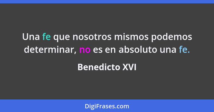 Una fe que nosotros mismos podemos determinar, no es en absoluto una fe.... - Benedicto XVI